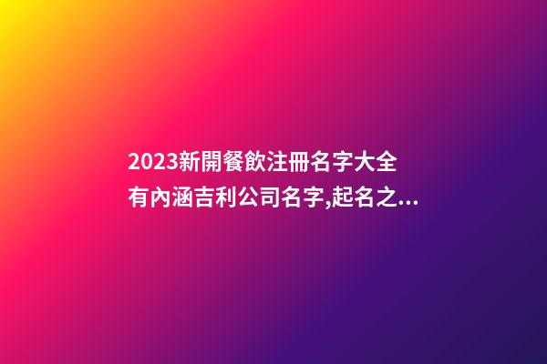 2023新開餐飲注冊名字大全 有內涵吉利公司名字,起名之家-第1張-公司起名-玄機派